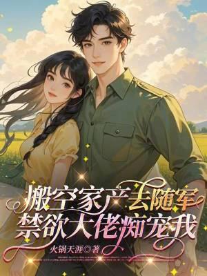 搬空家产去随军，禁欲大佬痴宠我